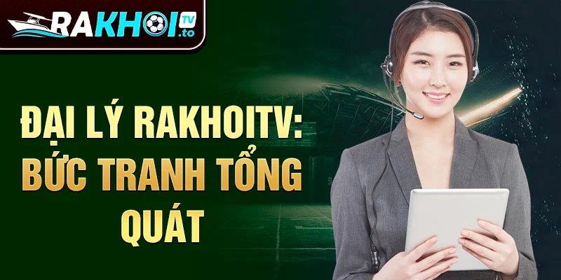 Đại lý RakhoiTV: Bức tranh tổng quát