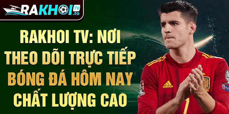 Rakhoi TV: Nơi theo dõi trực tiếp bóng đá hôm nay chất lượng cao