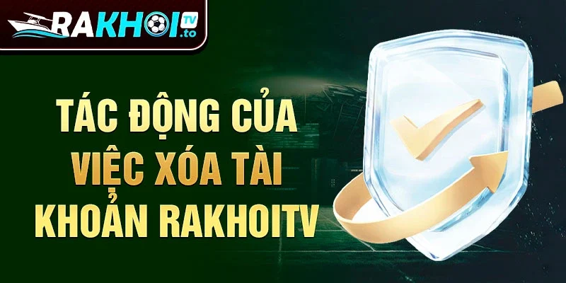 Tác động của việc xóa tài khoản Rakhoitv