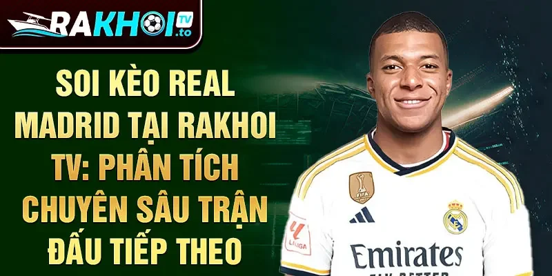 Soi kèo Real Madrid tại rakhoitv: phân tích chuyên sâu trận đấu tiếp theo