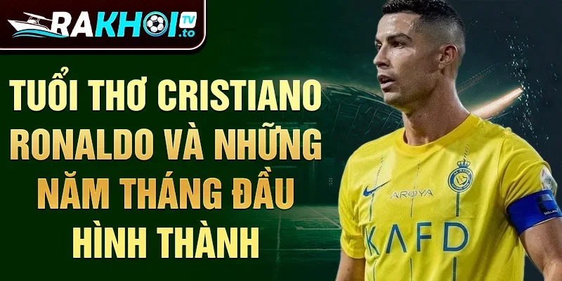 Tuổi thơ Cristiano Ronaldo và những năm tháng đầu hình thành