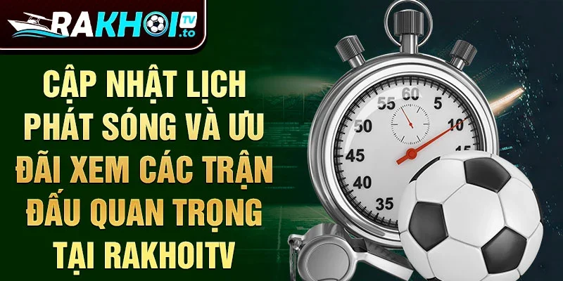 Cập nhật lịch phát sóng và ưu đãi xem các trận đấu quan trọng tại RakhoiTV