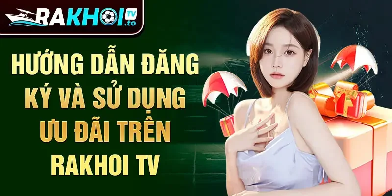 Hướng dẫn đăng ký và sử dụng ưu đãi trên Rakhoi TV