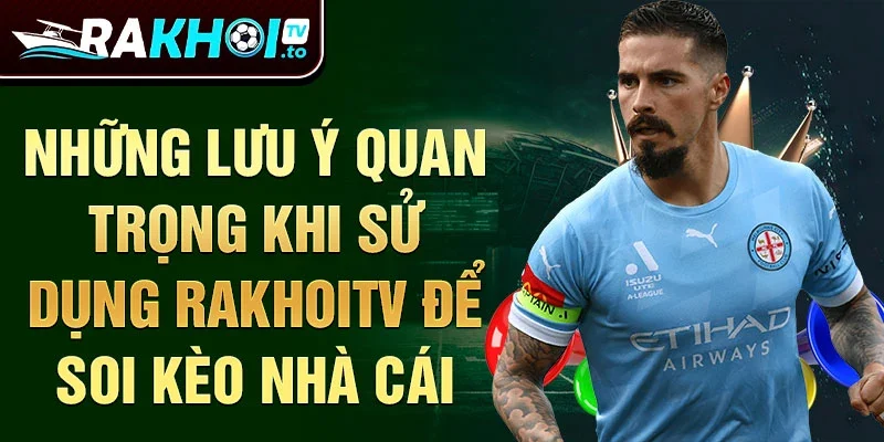 Những lưu ý quan trọng khi sử dụng Rakhoitv để soi kèo nhà cái